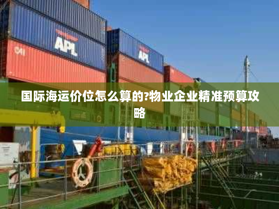 国际海运价位怎么算的?物业企业精准预算攻略 国际海运价位怎么算的?物业企业精准预算攻略