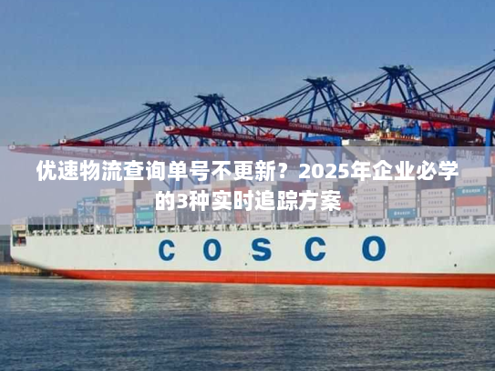 优速物流查询单号不更新?2025年企业必学的3种实时追踪方案 优速物流查询单号不更新?2025年企业必学的3种实时追踪方案