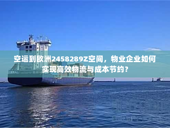 空运到欧洲2458289Z空间，物业企业如何实现高效物流与成本节约？
