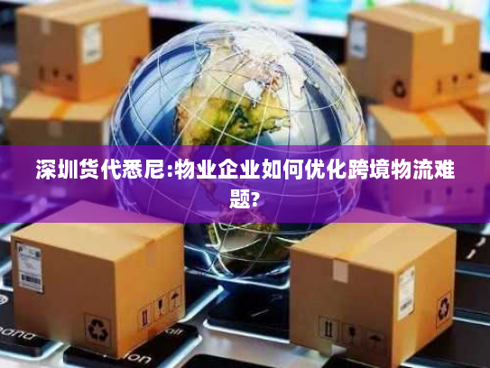 深圳货代悉尼:物业企业如何优化跨境物流难题? 深圳货代悉尼:物业企业如何优化跨境物流难题?