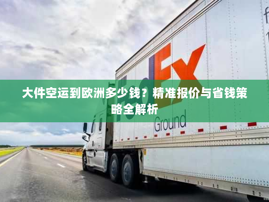 大件空运到欧洲多少钱?精准报价与省钱策略全解析 大件空运到欧洲多少钱?精准报价与省钱策略全解析