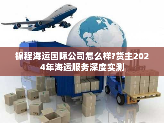 锦程海运国际公司怎么样?货主2024年海运服务深度实测 锦程海运国际公司怎么样?货主2024年海运服务深度实测