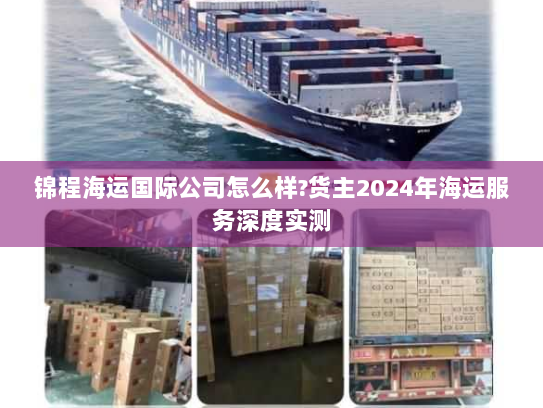 锦程海运国际公司怎么样?货主2024年海运服务深度实测 锦程海运国际公司怎么样?货主2024年海运服务深度实测