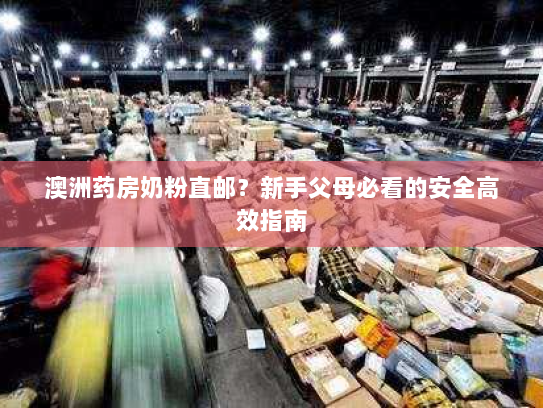 澳洲药房奶粉直邮？新手父母必看的安全高效指南