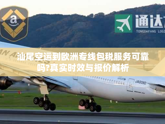 汕尾空运到欧洲专线包税服务可靠吗?真实时效与报价解析
