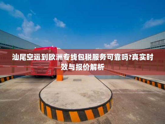 汕尾空运到欧洲专线包税服务可靠吗?真实时效与报价解析 汕尾空运到欧洲专线包税服务可靠吗?真实时效与报价解析