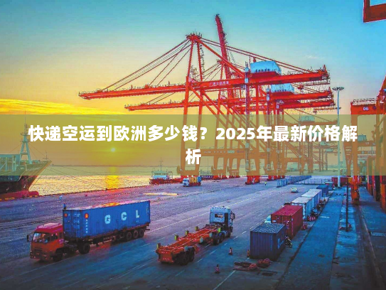 快递空运到欧洲多少钱？2025年最新价格解析