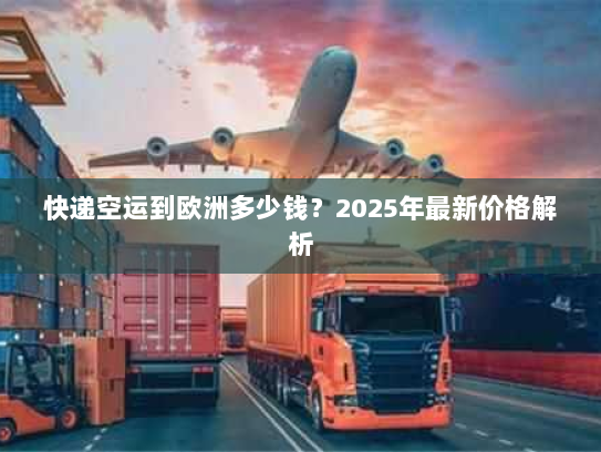 快递空运到欧洲多少钱？2025年最新价格解析