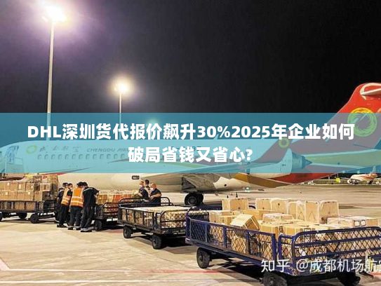 DHL深圳货代报价飙升30%2025年企业如何破局省钱又省心? DHL深圳货代报价飙升30%2025年企业如何破局省钱又省心?