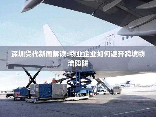 深圳货代新闻解读:物业企业如何避开跨境物流陷阱 深圳货代新闻解读:物业企业如何避开跨境物流陷阱