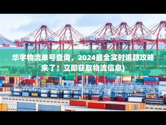 华宇物流单号查询，2024最全实时追踪攻略来了！立即获取物流信息)