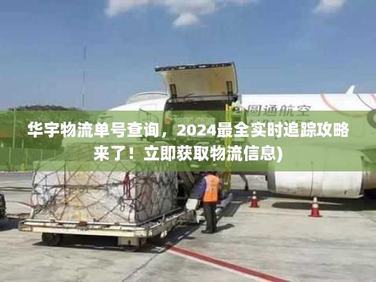 华宇物流单号查询，2024最全实时追踪攻略来了！立即获取物流信息)