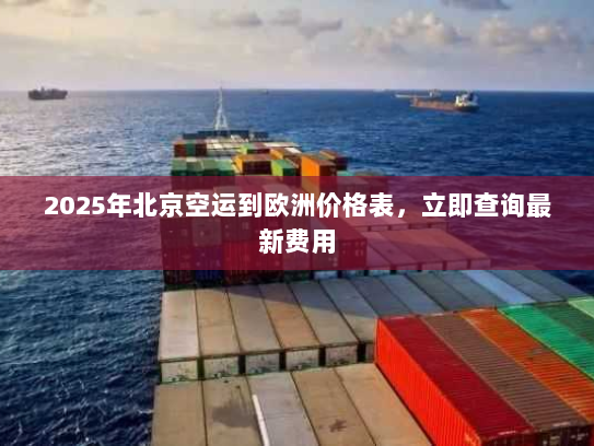 2025年北京空运到欧洲价格表，立即查询最新费用