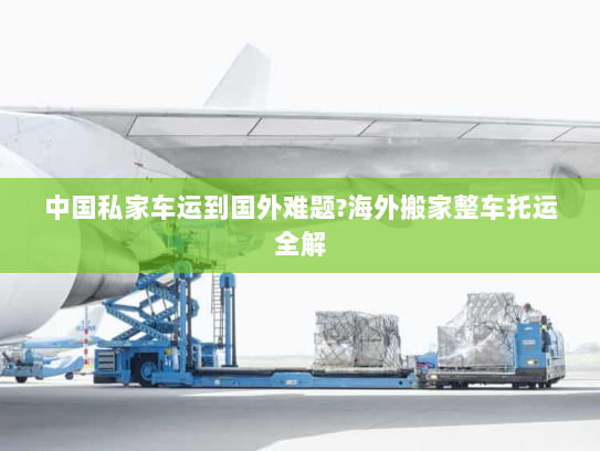 中国私家车运到国外难题?海外搬家整车托运全解 中国私家车运到国外难题?海外搬家整车托运全解