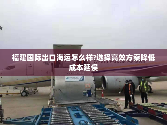 福建国际出口海运怎么样?选择高效方案降低成本延误 福建国际出口海运怎么样?选择高效方案降低成本延误