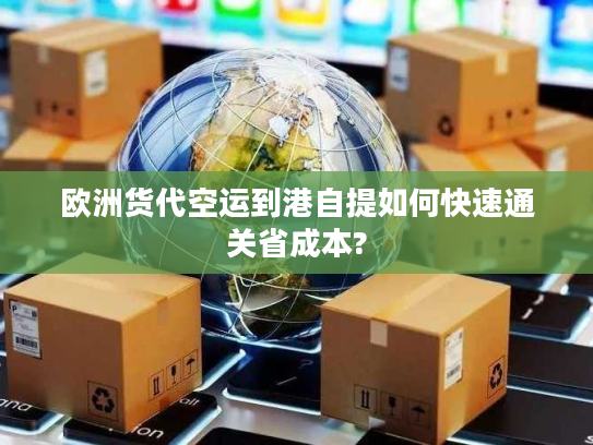 欧洲货代空运到港自提如何快速通关省成本? 欧洲货代空运到港自提如何快速通关省成本?