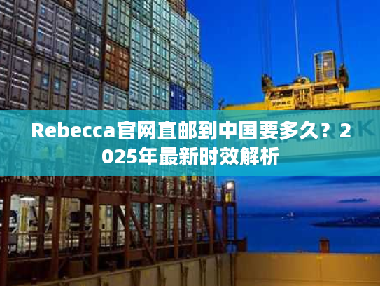 Rebecca官网直邮到中国要多久?2025年最新时效解析 Rebecca官网直邮到中国要多久?2025年最新时效解析
