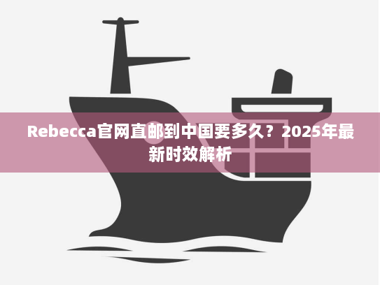 Rebecca官网直邮到中国要多久?2025年最新时效解析 Rebecca官网直邮到中国要多久?2025年最新时效解析