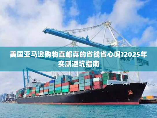美国亚马逊购物直邮真的省钱省心吗?2025年实测避坑指南 美国亚马逊购物直邮真的省钱省心吗?2025年实测避坑指南