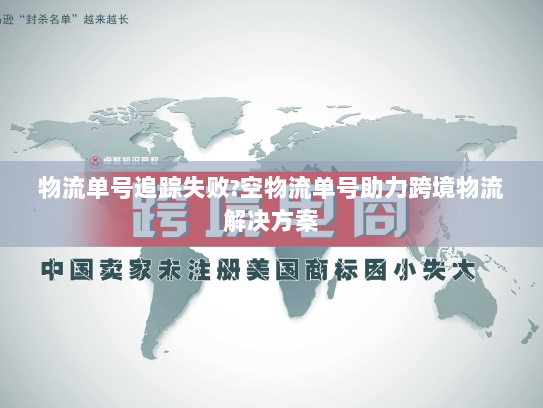 物流单号追踪失败?空物流单号助力跨境物流解决方案 物流单号追踪失败?空物流单号助力跨境物流解决方案
