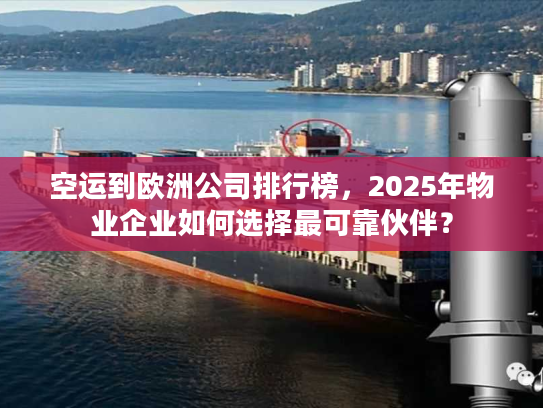 空运到欧洲公司排行榜,2025年物业企业如何选择最可靠伙伴? 空运到欧洲公司排行榜,2025年物业企业如何选择最可靠伙伴?