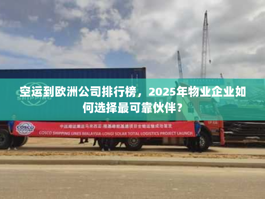 空运到欧洲公司排行榜,2025年物业企业如何选择最可靠伙伴? 空运到欧洲公司排行榜,2025年物业企业如何选择最可靠伙伴?