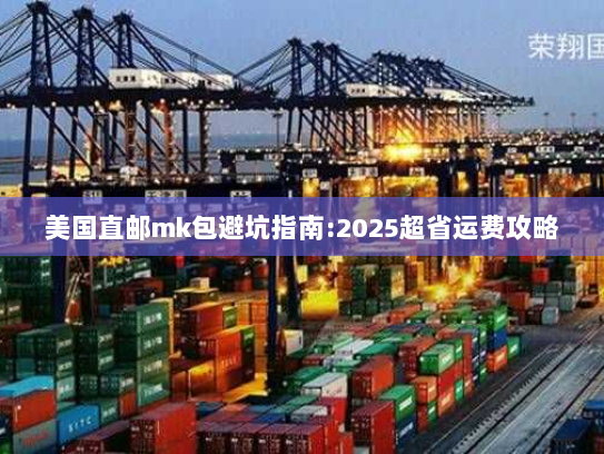 美国直邮mk包避坑指南:2025超省运费攻略 美国直邮mk包避坑指南:2025超省运费攻略