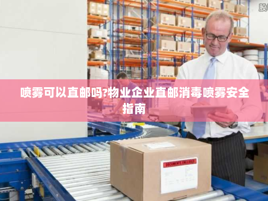 喷雾可以直邮吗?物业企业直邮消毒喷雾安全指南 喷雾可以直邮吗?物业企业直邮消毒喷雾安全指南