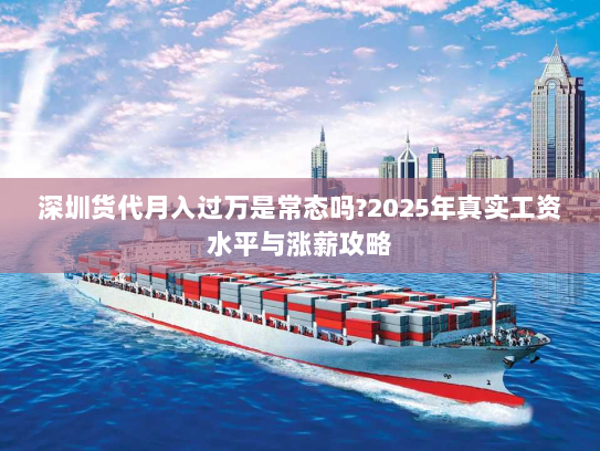 深圳货代月入过万是常态吗?2025年真实工资水平与涨薪攻略 深圳货代月入过万是常态吗?2025年真实工资水平与涨薪攻略