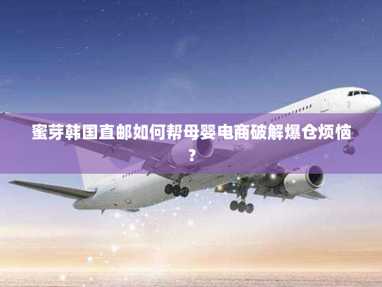 蜜芽韩国直邮如何帮母婴电商破解爆仓烦恼? 蜜芽韩国直邮如何帮母婴电商破解爆仓烦恼?