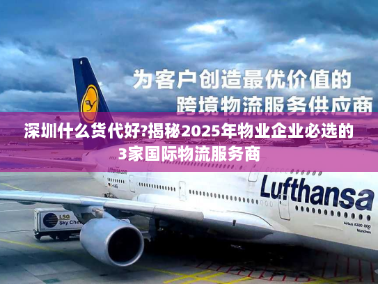 深圳什么货代好?揭秘2025年物业企业必选的3家国际物流服务商 深圳什么货代好?揭秘2025年物业企业必选的3家国际物流服务商