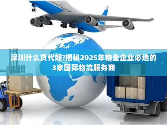 深圳什么货代好?揭秘2025年物业企业必选的3家国际物流服务商 深圳什么货代好?揭秘2025年物业企业必选的3家国际物流服务商