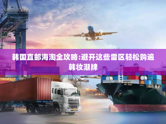 韩国直邮海淘全攻略:避开这些雷区轻松购遍韩妆潮牌 韩国直邮海淘全攻略:避开这些雷区轻松购遍韩妆潮牌