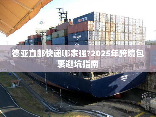 德亚直邮快递哪家强?2025年跨境包裹避坑指南 德亚直邮快递哪家强?2025年跨境包裹避坑指南
