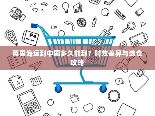 英国海运到中国多久能到?时效差异与选仓攻略 英国海运到中国多久能到?时效差异与选仓攻略