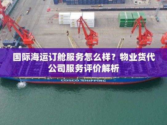 国际海运订舱服务怎么样?物业货代公司服务评价解析 国际海运订舱服务怎么样?物业货代公司服务评价解析
