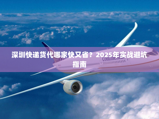 深圳快递货代哪家快又省?2025年实战避坑指南 深圳快递货代哪家快又省?2025年实战避坑指南