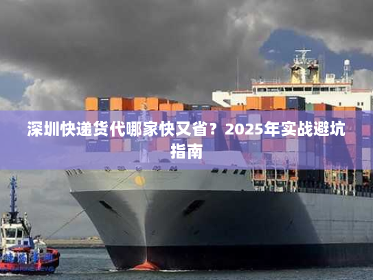深圳快递货代哪家快又省?2025年实战避坑指南 深圳快递货代哪家快又省?2025年实战避坑指南