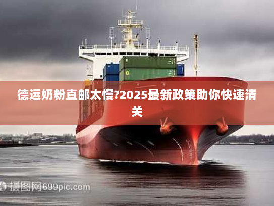 德运奶粉直邮太慢?2025最新政策助你快速清关 德运奶粉直邮太慢?2025最新政策助你快速清关