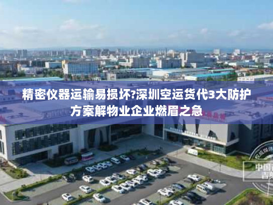 精密仪器运输易损坏?深圳空运货代3大防护方案解物业企业燃眉之急 精密仪器运输易损坏?深圳空运货代3大防护方案解物业企业燃眉之急