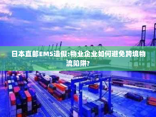 日本直邮EMS造假:物业企业如何避免跨境物流陷阱? 日本直邮EMS造假:物业企业如何避免跨境物流陷阱?