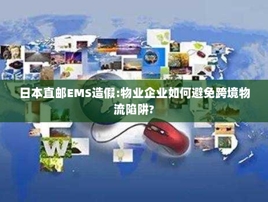 日本直邮EMS造假:物业企业如何避免跨境物流陷阱? 日本直邮EMS造假:物业企业如何避免跨境物流陷阱?