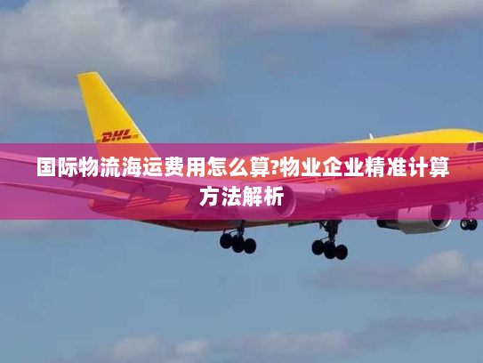 国际物流海运费用怎么算?物业企业精准计算方法解析 国际物流海运费用怎么算?物业企业精准计算方法解析