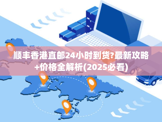 顺丰香港直邮24小时到货?最新攻略+价格全解析(2025必看) 顺丰香港直邮24小时到货?最新攻略+价格全解析(2025必看)