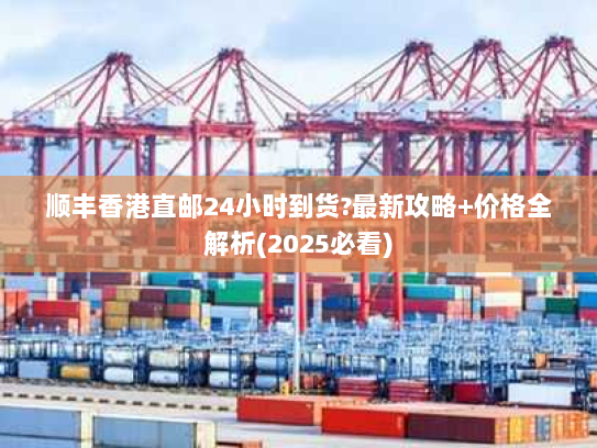 顺丰香港直邮24小时到货?最新攻略+价格全解析(2025必看)