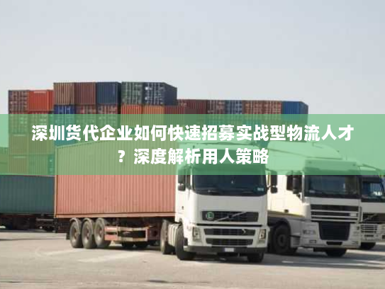 深圳货代企业如何快速招募实战型物流人才？深度解析用人策略