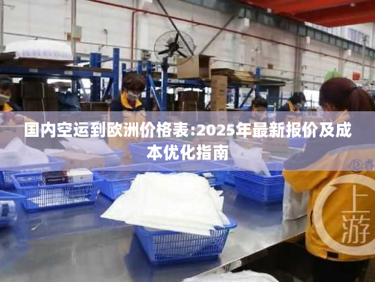 国内空运到欧洲价格表:2025年最新报价及成本优化指南 国内空运到欧洲价格表:2025年最新报价及成本优化指南