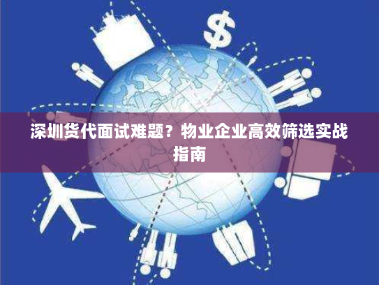 深圳货代面试难题?物业企业高效筛选实战指南 深圳货代面试难题?物业企业高效筛选实战指南