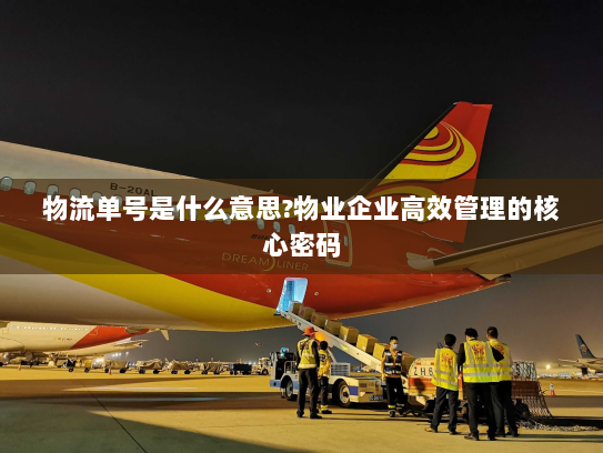 物流单号是什么意思?物业企业高效管理的核心密码