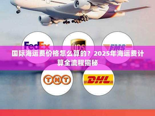 国际海运费价格怎么算的?2025年海运费计算全流程揭秘 国际海运费价格怎么算的?2025年海运费计算全流程揭秘